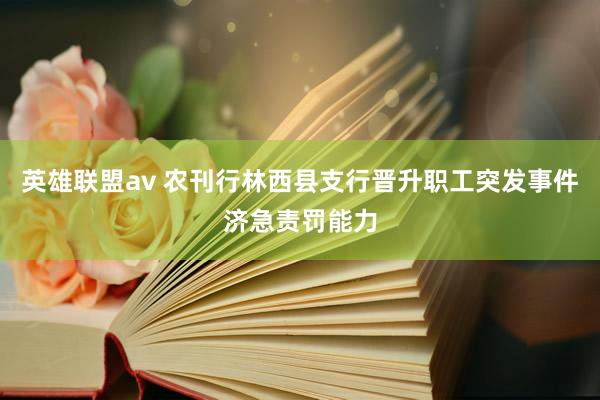 英雄联盟av 农刊行林西县支行晋升职工突发事件济急责罚能力