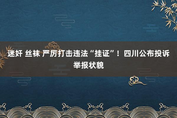 迷奸 丝袜 严厉打击违法“挂证”！四川公布投诉举报状貌