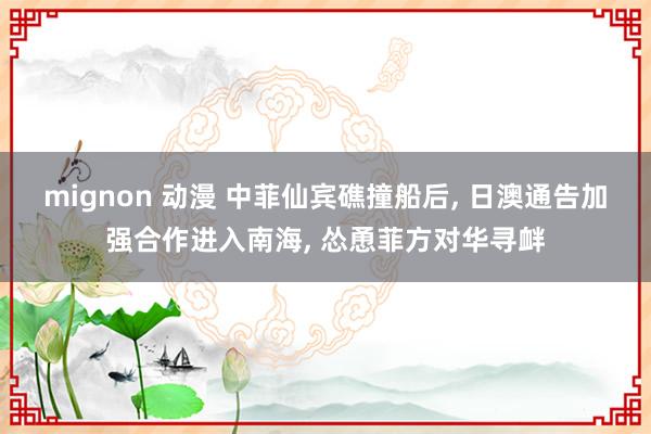 mignon 动漫 中菲仙宾礁撞船后， 日澳通告加强合作进入南海， 怂恿菲方对华寻衅