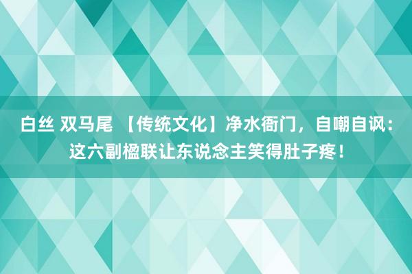 白丝 双马尾 【传统文化】净水衙门，自嘲自讽：这六副楹联让东说念主笑得肚子疼！