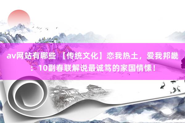 av网站有哪些 【传统文化】恋我热土，爱我邦畿：10副春联解说最诚笃的家国情愫！