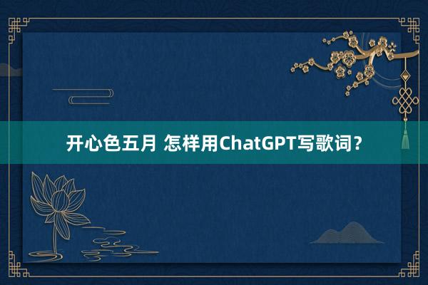 开心色五月 怎样用ChatGPT写歌词？