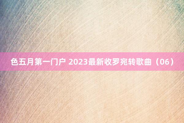 色五月第一门户 2023最新收罗宛转歌曲（06）