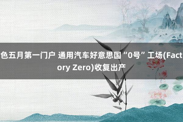 色五月第一门户 通用汽车好意思国“0号”工场(Factory Zero)收复出产