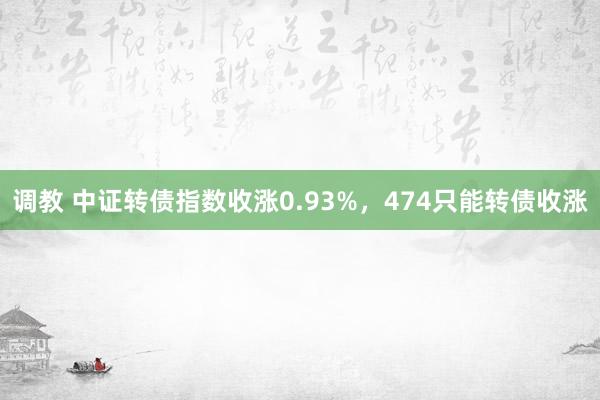 调教 中证转债指数收涨0.93%，474只能转债收涨