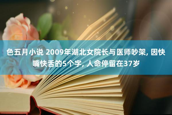 色五月小说 2009年湖北女院长与医师吵架， 因快嘴快舌的5个字， 人命停留在37岁