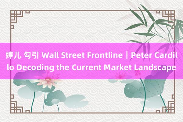 婷儿 勾引 Wall Street Frontline｜Peter Cardillo Decoding the Current Market Landscape