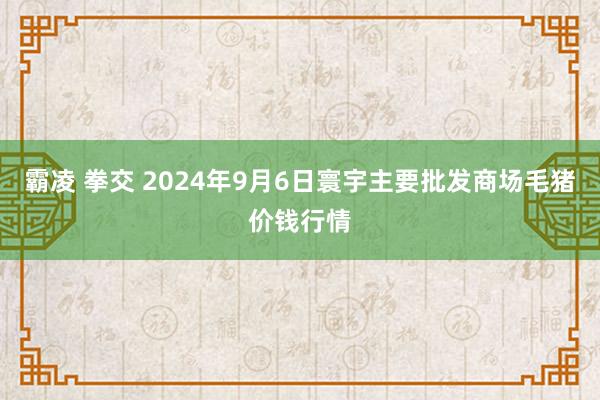 霸凌 拳交 2024年9月6日寰宇主要批发商场毛猪价钱行情