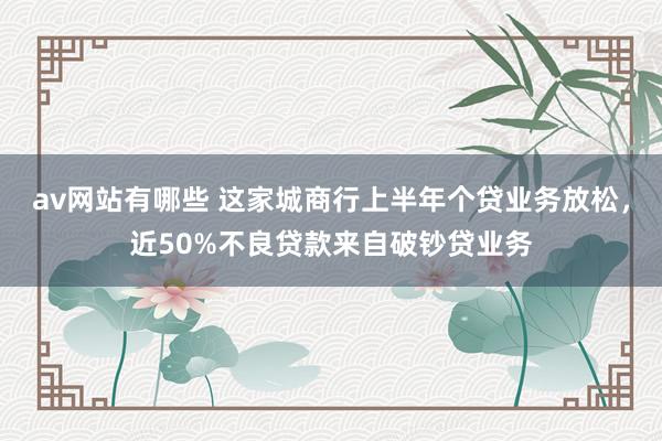 av网站有哪些 这家城商行上半年个贷业务放松，近50%不良贷款来自破钞贷业务