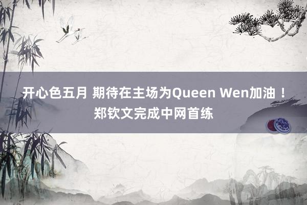 开心色五月 期待在主场为Queen Wen加油 ！郑钦文完成中网首练