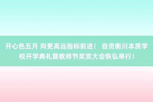 开心色五月 向更高远指标前进！ 自贡衡川本质学校开学典礼暨教师节奖赏大会恢弘举行！