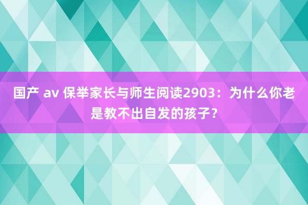 国产 av 保举家长与师生阅读2903：为什么你老是教不出自发的孩子？