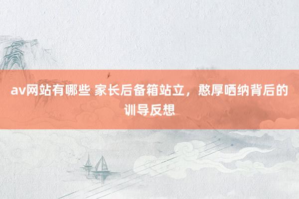 av网站有哪些 家长后备箱站立，憨厚哂纳背后的训导反想