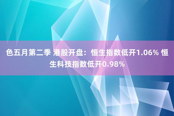 色五月第二季 港股开盘：恒生指数低开1.06% 恒生科技指数低开0.98%