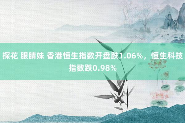 探花 眼睛妹 香港恒生指数开盘跌1.06%，恒生科技指数跌0.98%