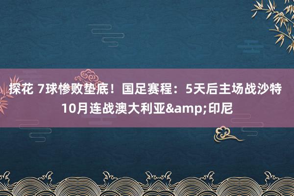 探花 7球惨败垫底！国足赛程：5天后主场战沙特 10月连战澳大利亚&印尼