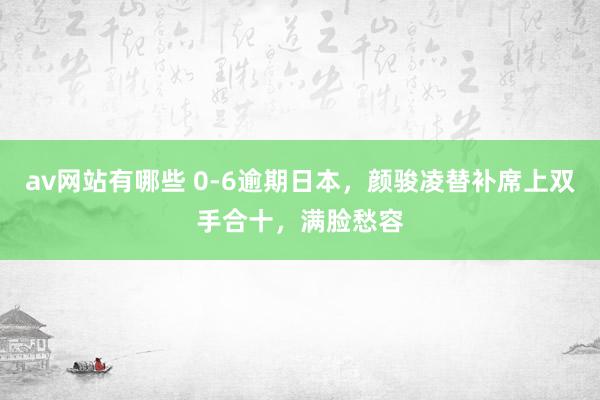 av网站有哪些 0-6逾期日本，颜骏凌替补席上双手合十，满脸愁容