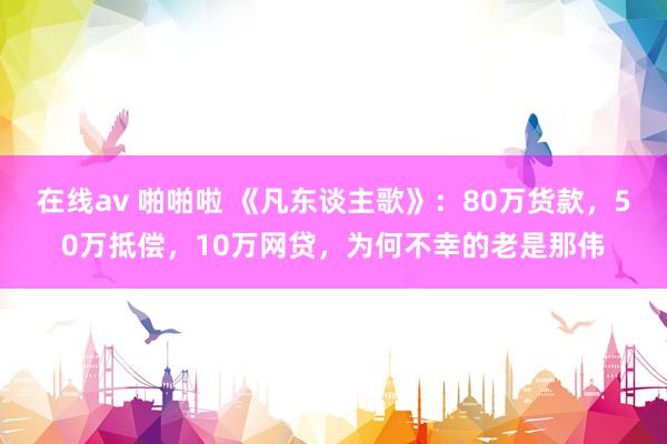 在线av 啪啪啦 《凡东谈主歌》：80万货款，50万抵偿，10万网贷，为何不幸的老是那伟