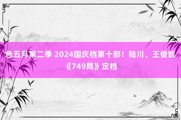 色五月第二季 2024国庆档第十部！陆川、王俊凯《749局》定档