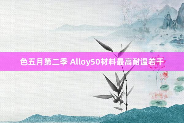 色五月第二季 Alloy50材料最高耐温若干