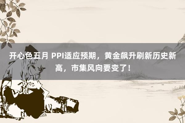 开心色五月 PPI适应预期，黄金飙升刷新历史新高，市集风向要变了！