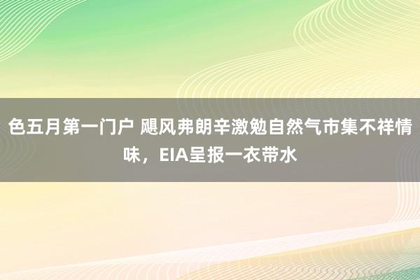 色五月第一门户 飓风弗朗辛激勉自然气市集不祥情味，EIA呈报一衣带水