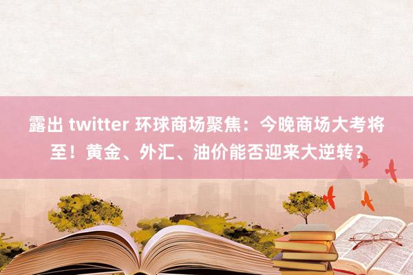 露出 twitter 环球商场聚焦：今晚商场大考将至！黄金、外汇、油价能否迎来大逆转？