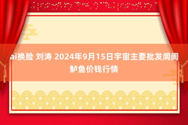 ai换脸 刘涛 2024年9月15日宇宙主要批发阛阓鲈鱼价钱行情