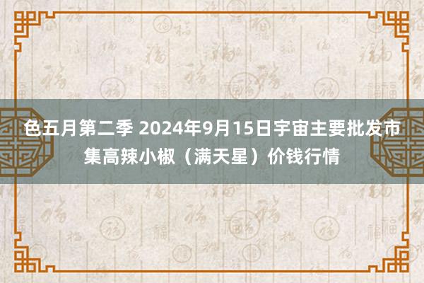 色五月第二季 2024年9月15日宇宙主要批发市集高辣小椒（满天星）价钱行情