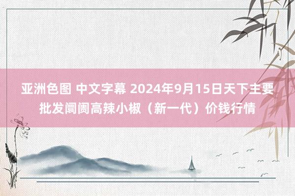 亚洲色图 中文字幕 2024年9月15日天下主要批发阛阓高辣小椒（新一代）价钱行情