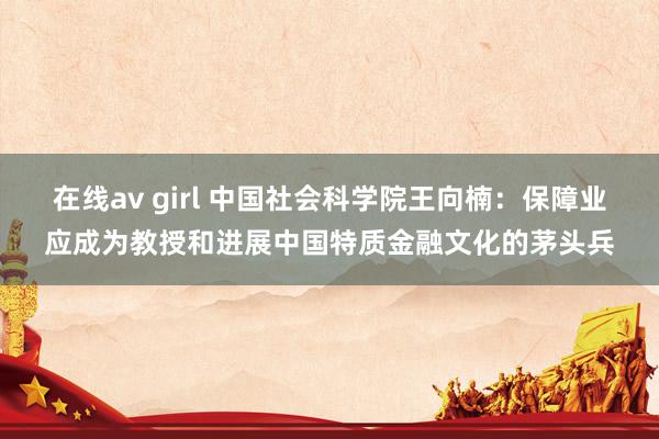 在线av girl 中国社会科学院王向楠：保障业应成为教授和进展中国特质金融文化的茅头兵