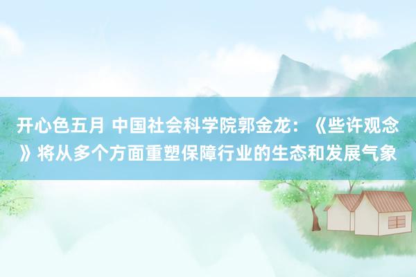 开心色五月 中国社会科学院郭金龙：《些许观念》将从多个方面重塑保障行业的生态和发展气象