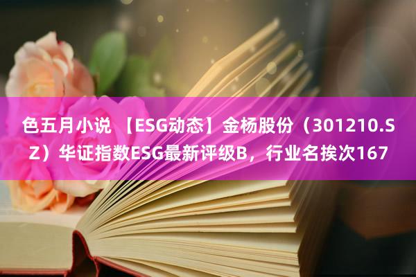 色五月小说 【ESG动态】金杨股份（301210.SZ）华证指数ESG最新评级B，行业名挨次167