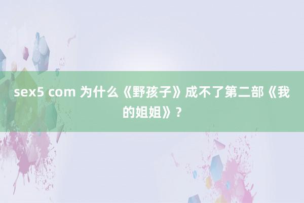 sex5 com 为什么《野孩子》成不了第二部《我的姐姐》？