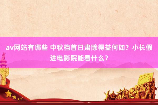 av网站有哪些 中秋档首日肃除得益何如？小长假进电影院能看什么？