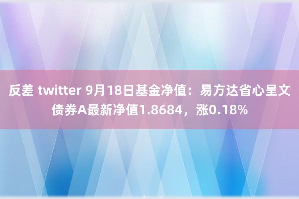 反差 twitter 9月18日基金净值：易方达省心呈文债券A最新净值1.8684，涨0.18%