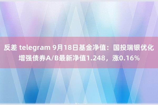 反差 telegram 9月18日基金净值：国投瑞银优化增强债券A/B最新净值1.248，涨0.16%