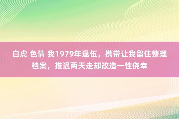 白虎 色情 我1979年退伍，携带让我留住整理档案，推迟两天走却改造一性侥幸