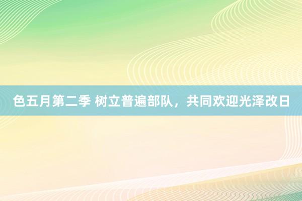 色五月第二季 树立普遍部队，共同欢迎光泽改日