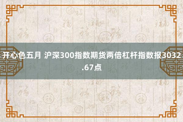 开心色五月 沪深300指数期货两倍杠杆指数报3032.67点