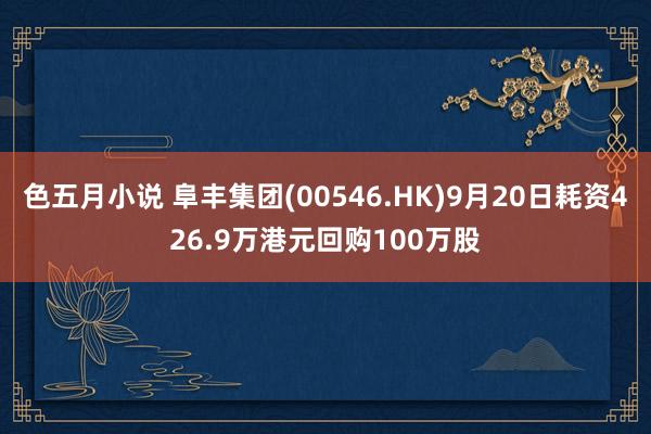 色五月小说 阜丰集团(00546.HK)9月20日耗资426.9万港元回购100万股