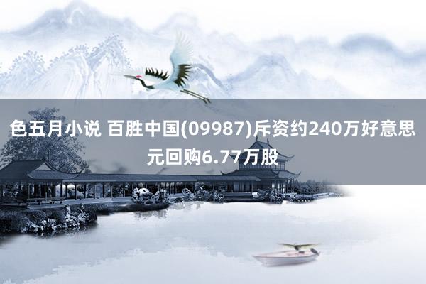 色五月小说 百胜中国(09987)斥资约240万好意思元回购6.77万股