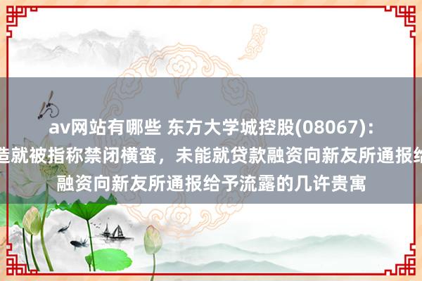 av网站有哪些 东方大学城控股(08067)：周华盛波及莱佛士造就被指称禁闭横蛮，未能就贷款融资向新友所通报给予流露的几许贵寓