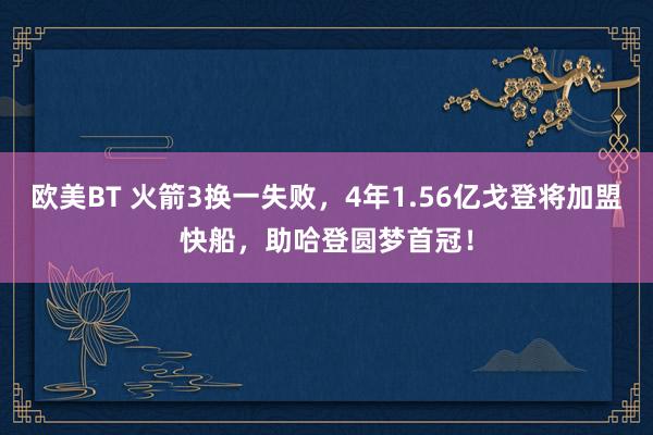 欧美BT 火箭3换一失败，4年1.56亿戈登将加盟快船，助哈登圆梦首冠！