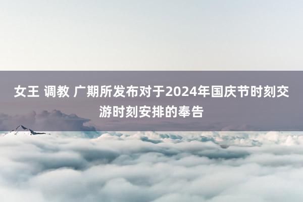 女王 调教 广期所发布对于2024年国庆节时刻交游时刻安排的奉告