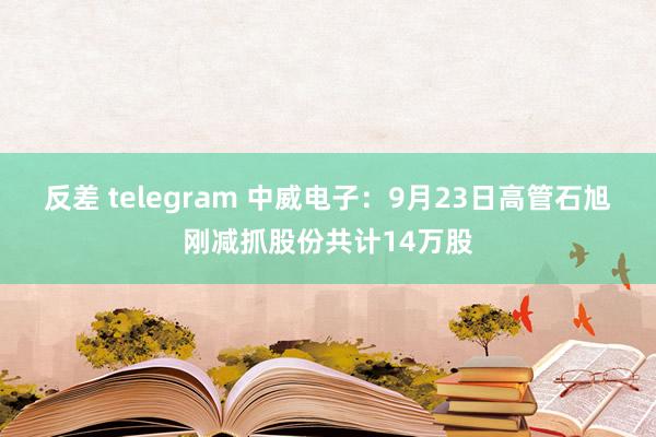 反差 telegram 中威电子：9月23日高管石旭刚减抓股份共计14万股