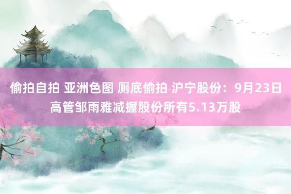 偷拍自拍 亚洲色图 厕底偷拍 沪宁股份：9月23日高管邹雨雅减握股份所有5.13万股