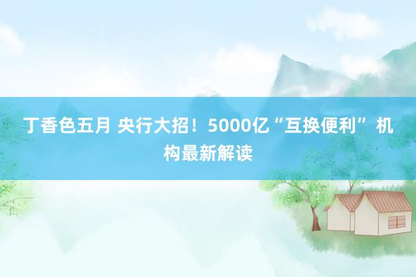 丁香色五月 央行大招！5000亿“互换便利” 机构最新解读