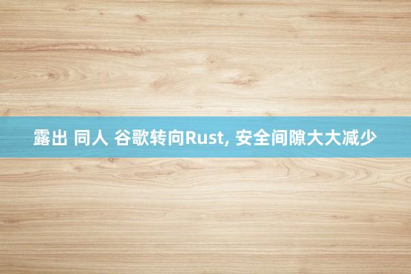 露出 同人 谷歌转向Rust， 安全间隙大大减少