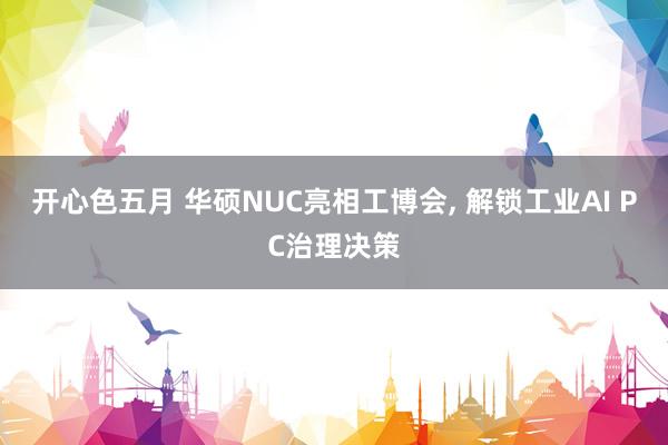 开心色五月 华硕NUC亮相工博会， 解锁工业AI PC治理决策